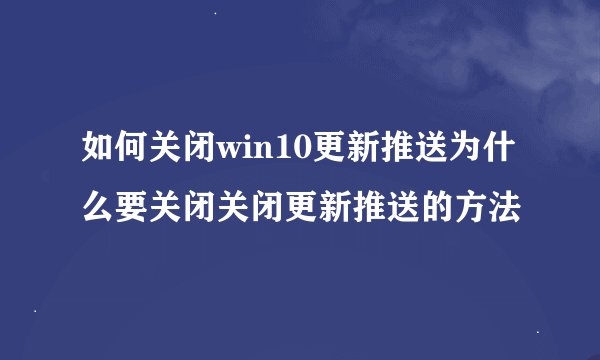 如何关闭win10更新推送为什么要关闭关闭更新推送的方法