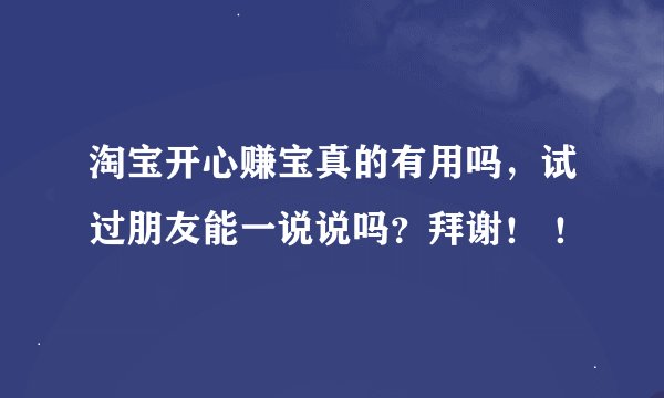 淘宝开心赚宝真的有用吗，试过朋友能一说说吗？拜谢！ ！