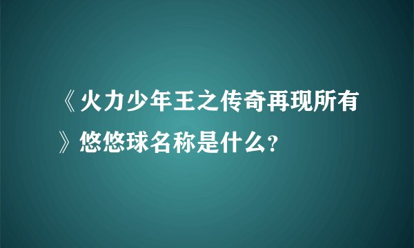 《火力少年王之传奇再现所有》悠悠球名称是什么？
