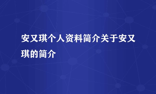 安又琪个人资料简介关于安又琪的简介