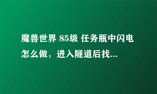魔兽世界 85级 任务瓶中闪电怎么做，进入隧道后找不到充能得冷凝瓶