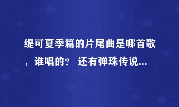 缇可夏季篇的片尾曲是哪首歌，谁唱的？ 还有弹珠传说的片尾曲又是哪首歌，谁唱的？