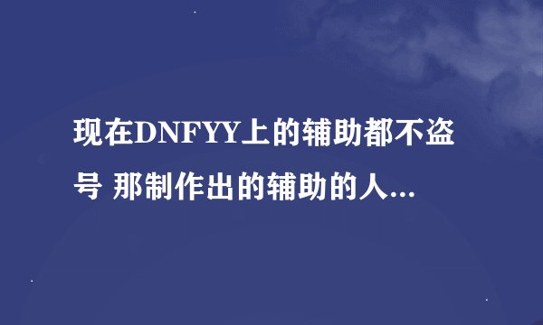 现在DNFYY上的辅助都不盗号 那制作出的辅助的人 有什么用意 对电脑有什么害处 ？