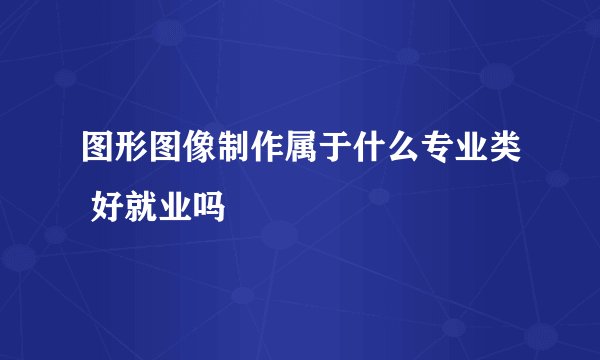 图形图像制作属于什么专业类 好就业吗