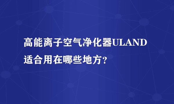 高能离子空气净化器ULAND适合用在哪些地方？