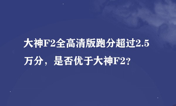 大神F2全高清版跑分超过2.5万分，是否优于大神F2？