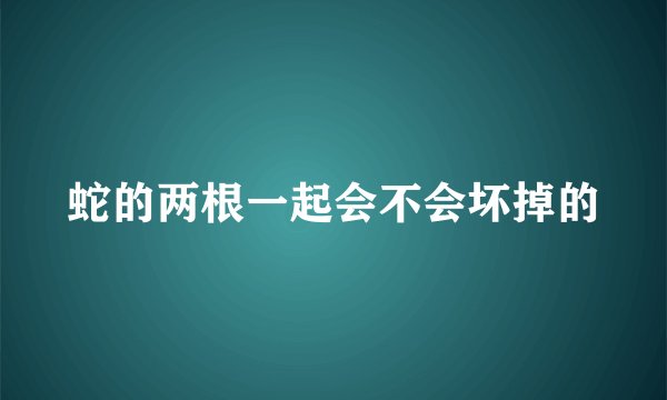 蛇的两根一起会不会坏掉的