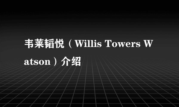 韦莱韬悦（Willis Towers Watson）介绍