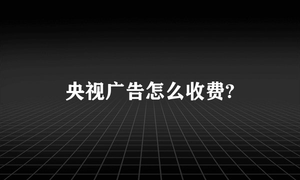 央视广告怎么收费?