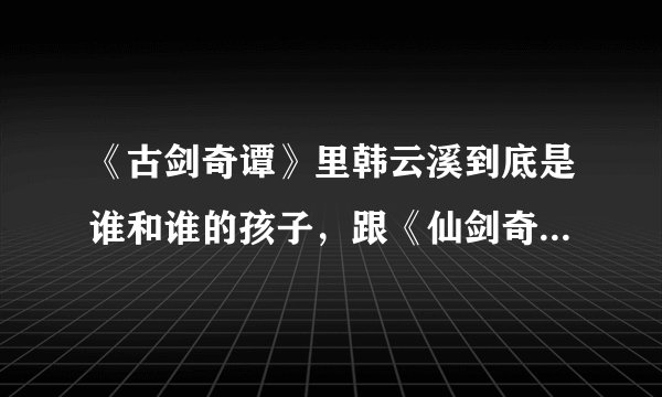 《古剑奇谭》里韩云溪到底是谁和谁的孩子，跟《仙剑奇侠传》两个游戏有什么关联？