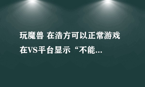 玩魔兽 在浩方可以正常游戏  在VS平台显示“不能加入指定游戏” 怎么办