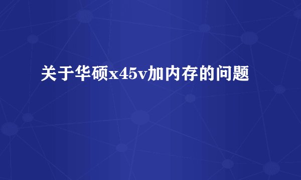 关于华硕x45v加内存的问题