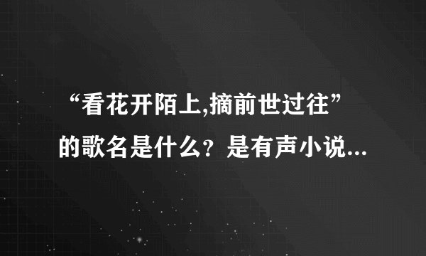 “看花开陌上,摘前世过往”的歌名是什么？是有声小说《三生三世枕上书》最后一集的片尾曲，