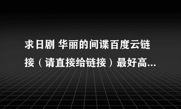 求日剧 华丽的间谍百度云链接（请直接给链接）最好高清的，谢谢！