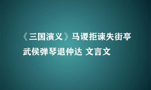《三国演义》马谡拒谏失街亭 武侯弹琴退仲达 文言文