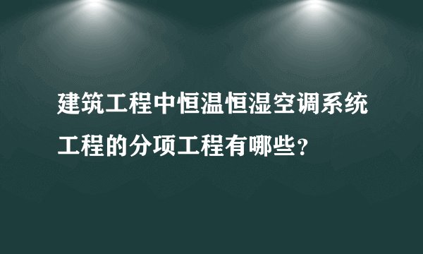 建筑工程中恒温恒湿空调系统工程的分项工程有哪些？