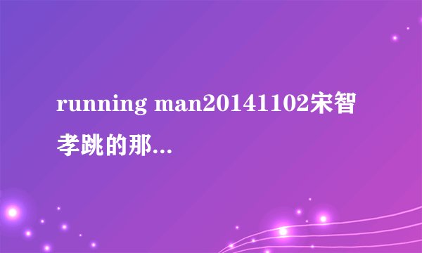 running man20141102宋智孝跳的那段舞歌曲是什么
