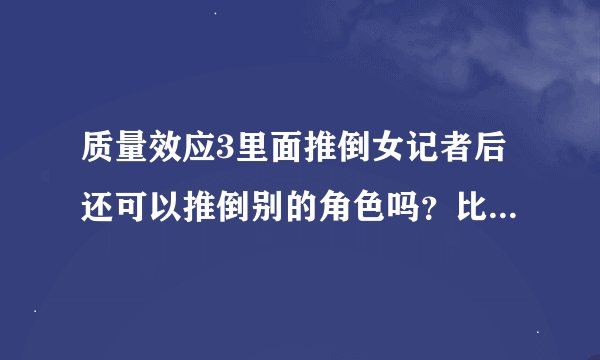 质量效应3里面推倒女记者后还可以推倒别的角色吗？比如蓝皮妹。话说网上看到的可以在被她骂一顿后和好，