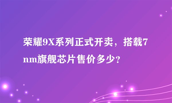 荣耀9X系列正式开卖，搭载7nm旗舰芯片售价多少？