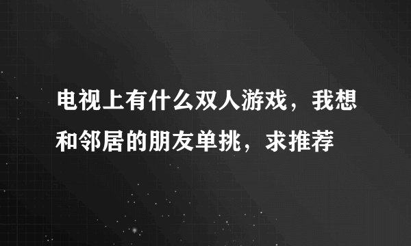 电视上有什么双人游戏，我想和邻居的朋友单挑，求推荐