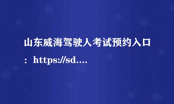 山东威海驾驶人考试预约入口：https://sd.122.gov.cn/