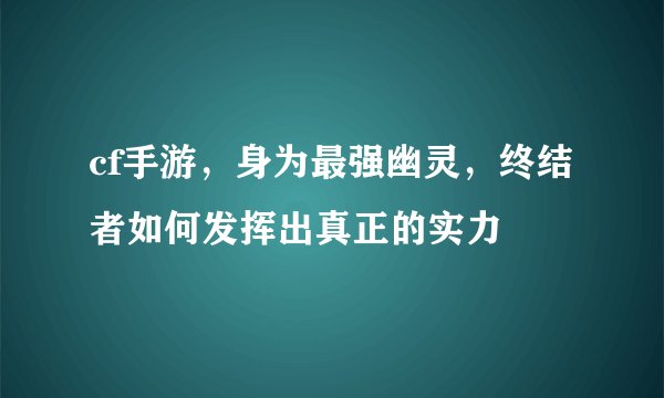 cf手游，身为最强幽灵，终结者如何发挥出真正的实力