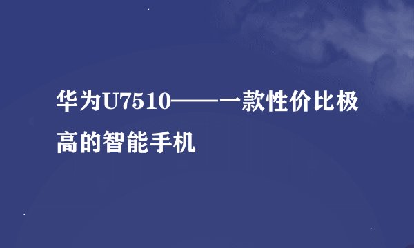 华为U7510——一款性价比极高的智能手机