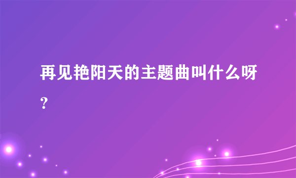 再见艳阳天的主题曲叫什么呀？