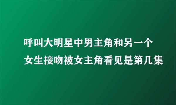 呼叫大明星中男主角和另一个女生接吻被女主角看见是第几集