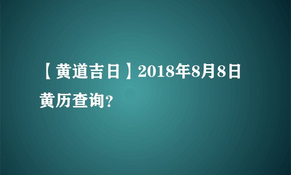 【黄道吉日】2018年8月8日黄历查询？