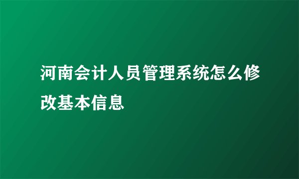 河南会计人员管理系统怎么修改基本信息