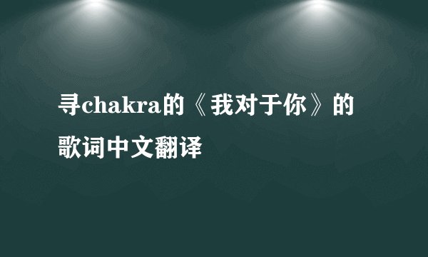 寻chakra的《我对于你》的歌词中文翻译