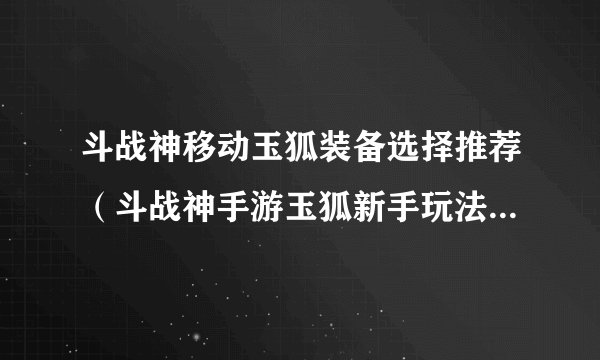 斗战神移动玉狐装备选择推荐（斗战神手游玉狐新手玩法）「每日一条」
