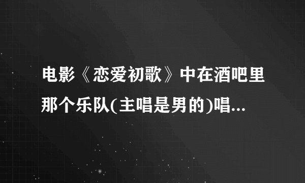 电影《恋爱初歌》中在酒吧里那个乐队(主唱是男的)唱的那首歌曲叫什么名字啊?