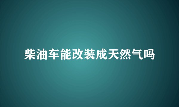 柴油车能改装成天然气吗