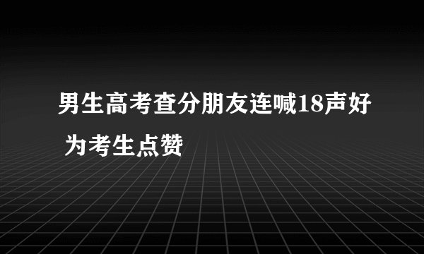 男生高考查分朋友连喊18声好 为考生点赞
