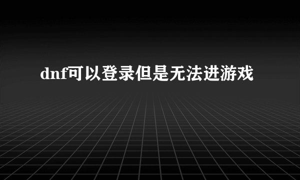dnf可以登录但是无法进游戏