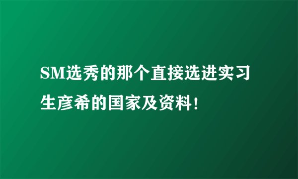 SM选秀的那个直接选进实习生彦希的国家及资料！