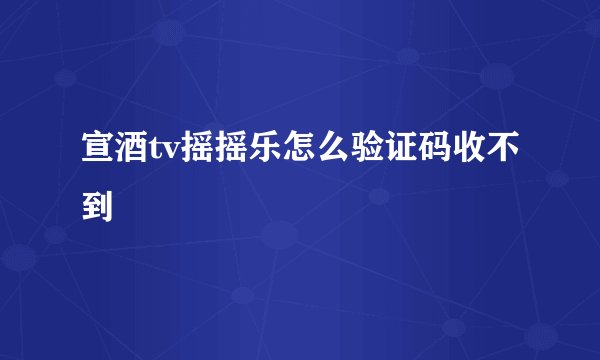 宣酒tv摇摇乐怎么验证码收不到