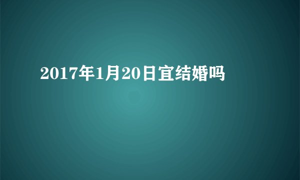 2017年1月20日宜结婚吗