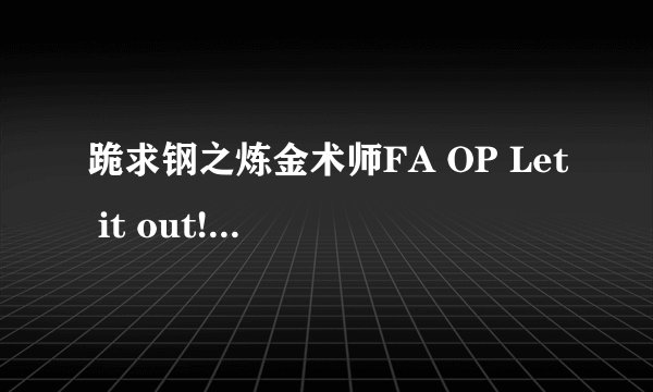 跪求钢之炼金术师FA OP Let it out!要能下载的,有歌词,最好有中文翻译,好的追加!