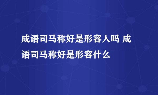 成语司马称好是形容人吗 成语司马称好是形容什么