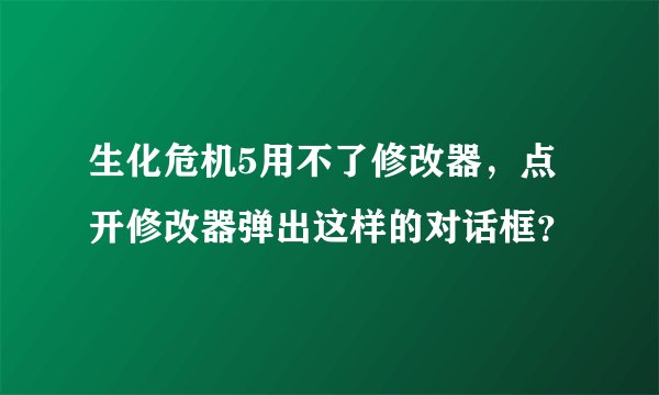 生化危机5用不了修改器，点开修改器弹出这样的对话框？