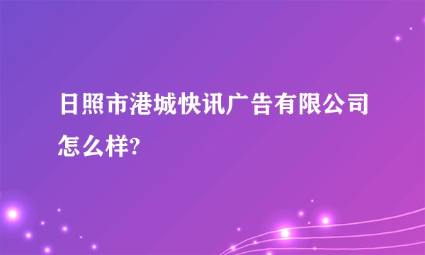 日照市港城快讯广告有限公司怎么样?