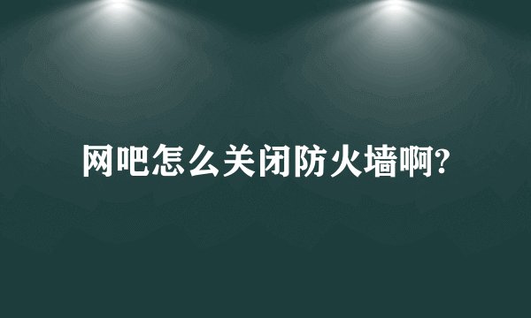 网吧怎么关闭防火墙啊?