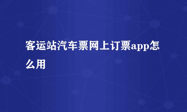 客运站汽车票网上订票app怎么用