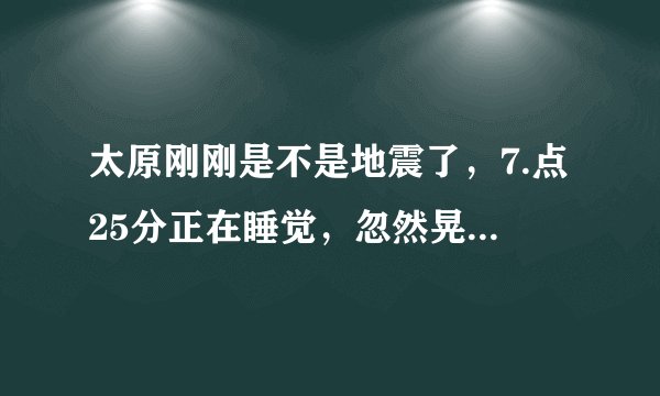 太原刚刚是不是地震了，7.点25分正在睡觉，忽然晃动了一下
