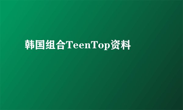 韩国组合TeenTop资料