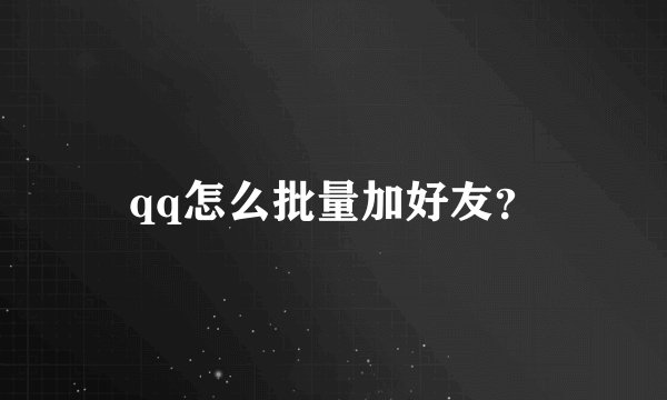 qq怎么批量加好友？