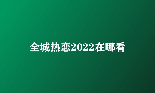 全城热恋2022在哪看
